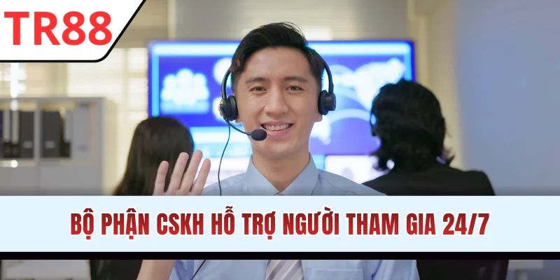 Bộ phận CSKH hỗ trợ người tham gia 24/7